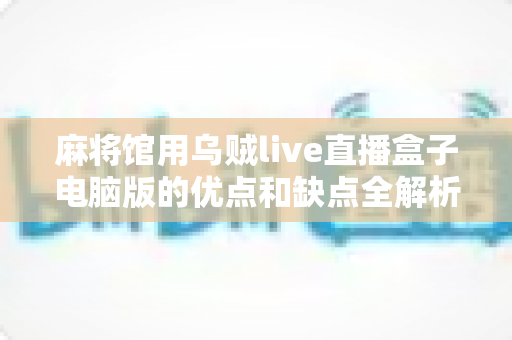 麻将馆用乌贼live直播盒子电脑版的优点和缺点全解析：棋牌场馆直播升级避坑指南