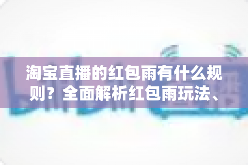 淘宝直播的红包雨有什么规则？全面解析红包雨玩法、参与条件与使用技巧