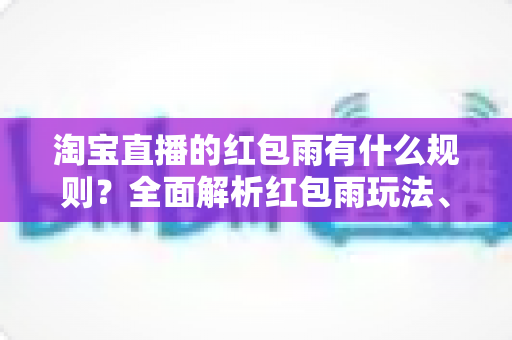 淘宝直播的红包雨有什么规则？全面解析红包雨玩法、参与条件与使用技巧