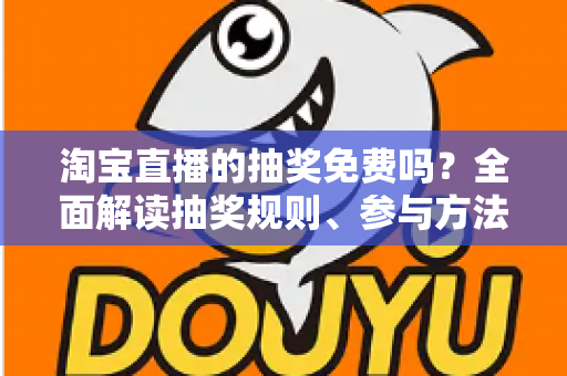 淘宝直播的抽奖免费吗？全面解读抽奖规则、参与方法与防骗指南