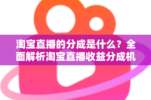 淘宝直播的分成是什么?全面解析淘宝直播收益分成机制与赚钱指南 淘宝直播的分成是什么?全面解析淘宝直播收益分成机制与赚钱指南