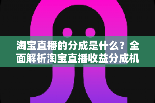 淘宝直播的分成是什么？全面解析淘宝直播收益分成机制与赚钱指南