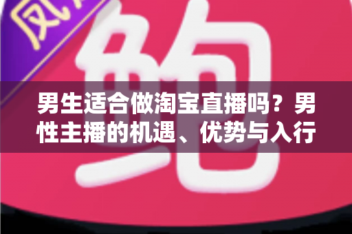 男生适合做淘宝直播吗?男性主播的机遇、优势与入行全攻略 男生适合做淘宝直播吗?男性主播的机遇、优势与入行全攻略