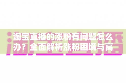 淘宝直播的涨粉有问题怎么办?全面解析涨粉困境与高效破局实战指南 淘宝直播的涨粉有问题怎么办?全面解析涨粉困境与高效破局实战指南