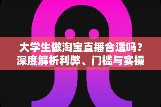 大学生做淘宝直播合适吗?深度解析利弊、门槛与实操指南,助你理性入局 大学生做淘宝直播合适吗?深度解析利弊、门槛与实操指南,助你理性入局