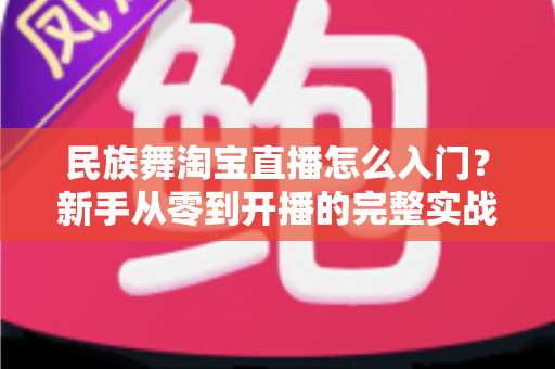 民族舞淘宝直播怎么入门？新手从零到开播的完整实战指南