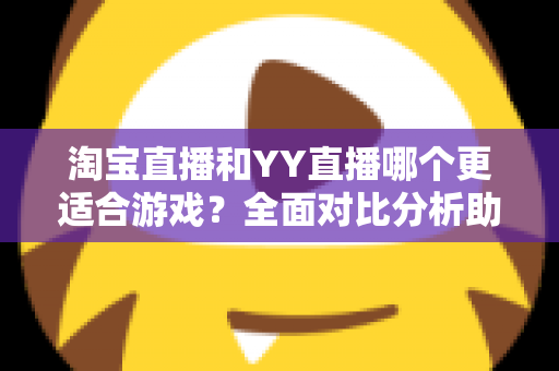 淘宝直播和YY直播哪个更适合游戏？全面对比分析助你选对平台