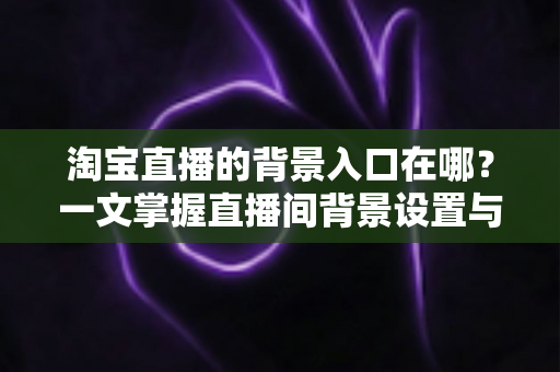 淘宝直播的背景入口在哪?一文掌握直播间背景设置与开播入口的完整操作指南 淘宝直播的背景入口在哪?一文掌握直播间背景设置与开播入口的完整操作指南