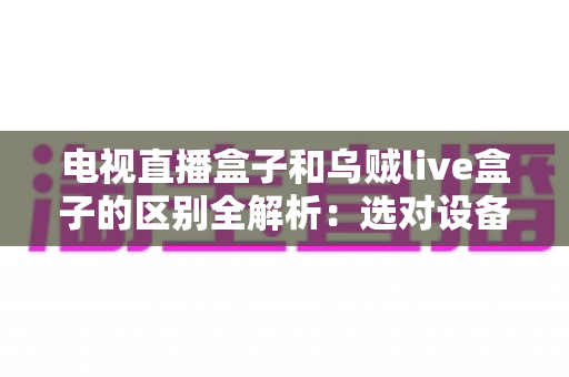 电视直播盒子和乌贼live盒子的区别全解析：选对设备，畅享高清直播观影新体验