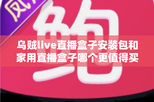 乌贼live直播盒子安装包和家用直播盒子哪个更值得买？2025超全选购攻略帮你避开所有坑