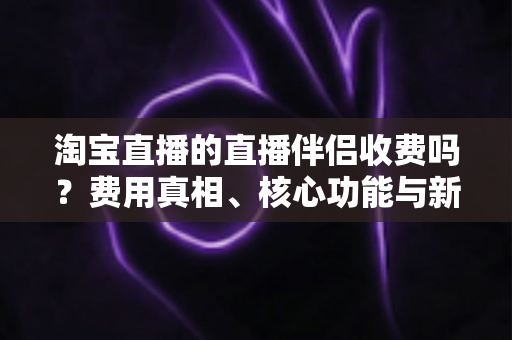 淘宝直播的直播伴侣收费吗?费用真相、核心功能与新手使用指南一文讲清 淘宝直播的直播伴侣收费吗?费用真相、核心功能与新手使用指南一文讲清