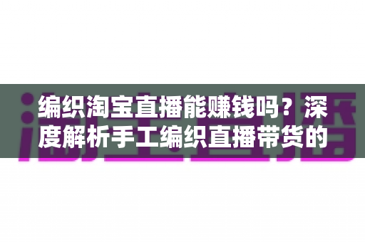 编织淘宝直播能赚钱吗?深度解析手工编织直播带货的赚钱模式与新手入门全攻略 编织淘宝直播能赚钱吗?深度解析手工编织直播带货的赚钱模式与新手入门全攻略