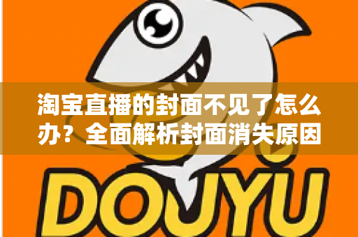 淘宝直播的封面不见了怎么办?全面解析封面消失原因与快速恢复方法 淘宝直播的封面不见了怎么办?全面解析封面消失原因与快速恢复方法
