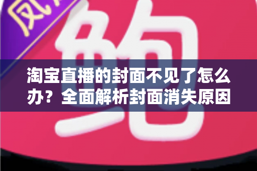 淘宝直播的封面不见了怎么办?全面解析封面消失原因与快速恢复方法 淘宝直播的封面不见了怎么办?全面解析封面消失原因与快速恢复方法