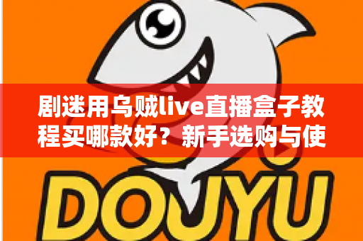 剧迷用乌贼live直播盒子教程买哪款好？新手选购与使用一站式攻略