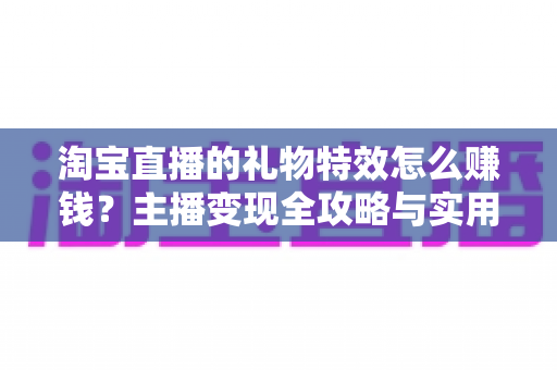 淘宝直播的礼物特效怎么赚钱？主播变现全攻略与实用运营技巧大揭秘
