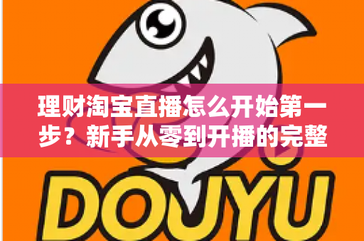 理财淘宝直播怎么开始第一步？新手从零到开播的完整实操指南