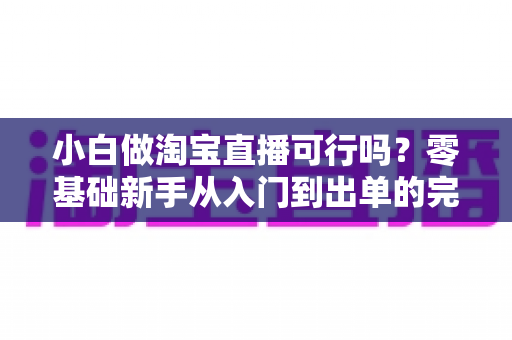 小白做淘宝直播可行吗?零基础新手从入门到出单的完整实战指南 小白做淘宝直播可行吗?零基础新手从入门到出单的完整实战指南