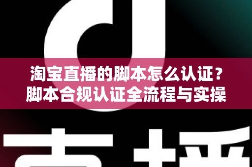 淘宝直播的脚本怎么认证?脚本合规认证全流程与实操指南详解 淘宝直播的脚本怎么认证?脚本合规认证全流程与实操指南详解