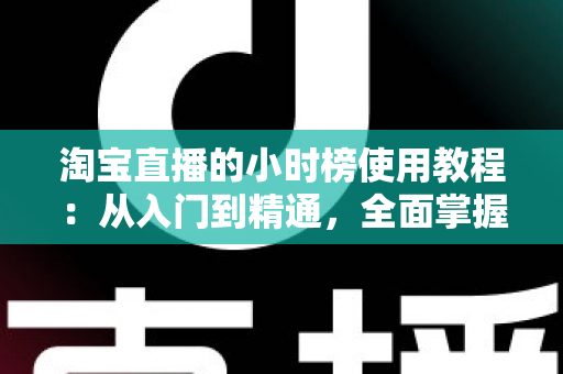 淘宝直播的小时榜使用教程:从入门到精通,全面掌握冲榜技巧提升直播间人气与销量的实战指南 淘宝直播的小时榜使用教程:从入门到精通,全面掌握冲榜技巧提升直播间人气与销量的实战指南