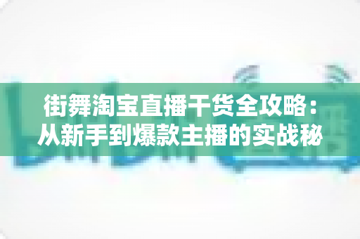 街舞淘宝直播干货全攻略:从新手到爆款主播的实战秘籍与运营指南 街舞淘宝直播干货全攻略:从新手到爆款主播的实战秘籍与运营指南