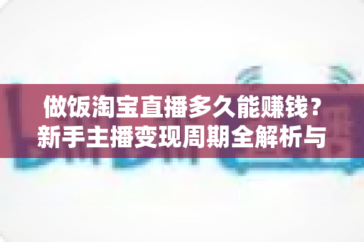 做饭淘宝直播多久能赚钱?新手主播变现周期全解析与快速起号指南 做饭淘宝直播多久能赚钱?新手主播变现周期全解析与快速起号指南