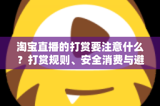 淘宝直播的打赏要注意什么?打赏规则、安全消费与避坑指南全解析 淘宝直播的打赏要注意什么?打赏规则、安全消费与避坑指南全解析