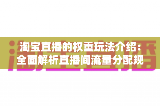 淘宝直播的权重玩法介绍:全面解析直播间流量分配规则与高效涨粉实战技巧 淘宝直播的权重玩法介绍:全面解析直播间流量分配规则与高效涨粉实战技巧