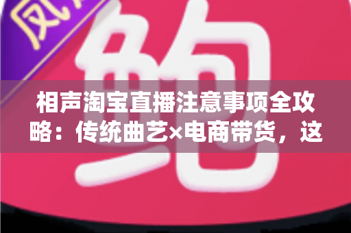 相声淘宝直播注意事项全攻略:传统曲艺×电商带货,这些细节决定你的直播间成败 相声淘宝直播注意事项全攻略:传统曲艺×电商带货,这些细节决定你的直播间成败
