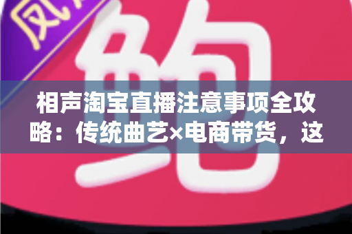 相声淘宝直播注意事项全攻略：传统曲艺×电商带货，这些细节决定你的直播间成败