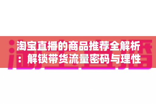 淘宝直播的商品推荐全解析:解锁带货流量密码与理性购物指南 淘宝直播的商品推荐全解析:解锁带货流量密码与理性购物指南