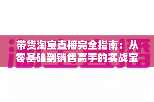 带货淘宝直播完全指南:从零基础到销售高手的实战宝典 带货淘宝直播完全指南:从零基础到销售高手的实战宝典