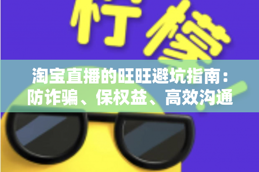 淘宝直播的旺旺避坑指南:防诈骗、保权益、高效沟通全攻略 淘宝直播的旺旺避坑指南:防诈骗、保权益、高效沟通全攻略