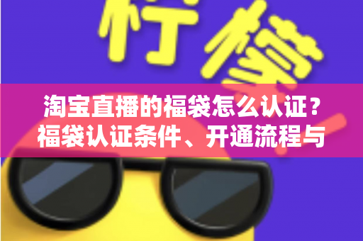 淘宝直播的福袋怎么认证?福袋认证条件、开通流程与常见问题全解析 淘宝直播的福袋怎么认证?福袋认证条件、开通流程与常见问题全解析