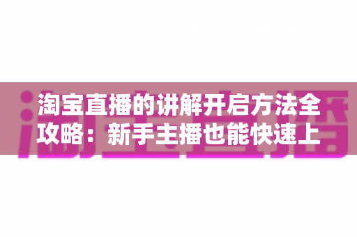 淘宝直播的讲解开启方法全攻略：新手主播也能快速上手，让直播间转化率翻倍