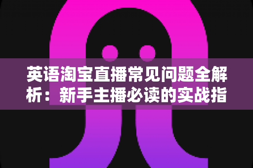 英语淘宝直播常见问题全解析：新手主播必读的实战指南与避坑手册