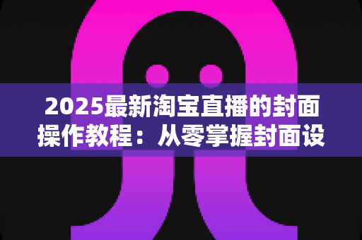 2025最新淘宝直播的封面操作教程:从零掌握封面设置全流程,快速提升直播间点击率与自然流量的实战指南 2025最新淘宝直播的封面操作教程:从零掌握封面设置全流程,快速提升直播间点击率与自然流量的实战指南