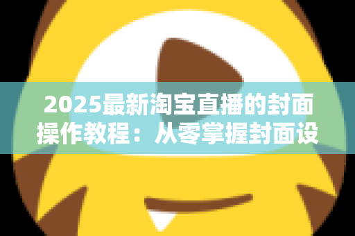 2025最新淘宝直播的封面操作教程:从零掌握封面设置全流程,快速提升直播间点击率与自然流量的实战指南 2025最新淘宝直播的封面操作教程:从零掌握封面设置全流程,快速提升直播间点击率与自然流量的实战指南
