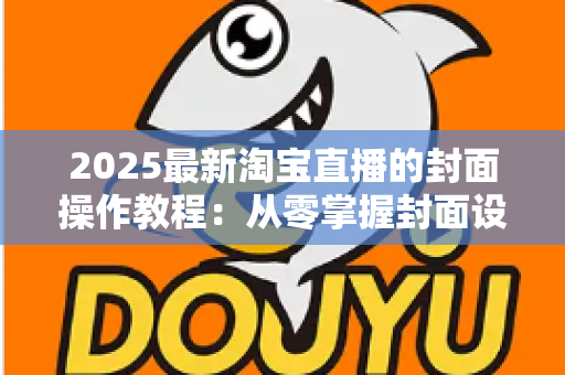 2025最新淘宝直播的封面操作教程:从零掌握封面设置全流程,快速提升直播间点击率与自然流量的实战指南 2025最新淘宝直播的封面操作教程:从零掌握封面设置全流程,快速提升直播间点击率与自然流量的实战指南