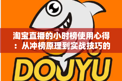 淘宝直播的小时榜使用心得：从冲榜原理到实战技巧的全流程分享指南