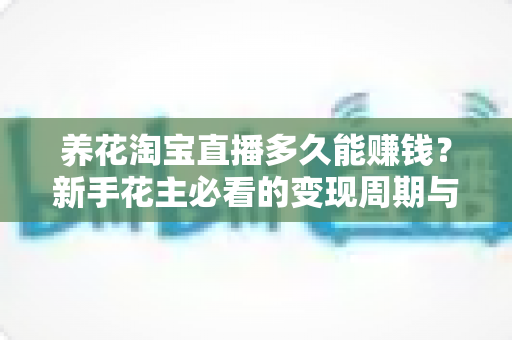 养花淘宝直播多久能赚钱？新手花主必看的变现周期与快速起量全攻略