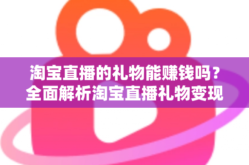 淘宝直播的礼物能赚钱吗?全面解析淘宝直播礼物变现机制与赚钱实战攻略 淘宝直播的礼物能赚钱吗?全面解析淘宝直播礼物变现机制与赚钱实战攻略