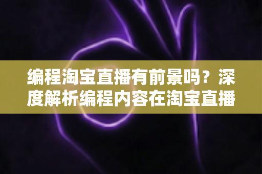 编程淘宝直播有前景吗?深度解析编程内容在淘宝直播中的市场潜力与变现路径 编程淘宝直播有前景吗?深度解析编程内容在淘宝直播中的市场潜力与变现路径