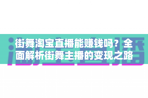 街舞淘宝直播能赚钱吗?全面解析街舞主播的变现之路与实战指南 街舞淘宝直播能赚钱吗?全面解析街舞主播的变现之路与实战指南