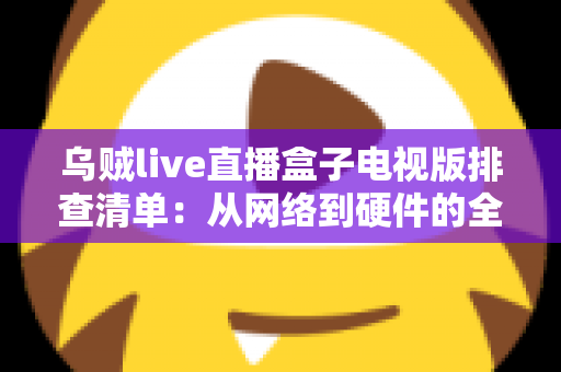 乌贼live直播盒子电视版排查清单：从网络到硬件的全方位故障排查实用指南