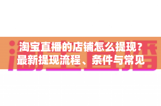 淘宝直播的店铺怎么提现?最新提现流程、条件与常见问题一站式全攻略 淘宝直播的店铺怎么提现?最新提现流程、条件与常见问题一站式全攻略