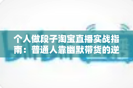 个人做段子淘宝直播实战指南:普通人靠幽默带货的逆袭之路 个人做段子淘宝直播实战指南:普通人靠幽默带货的逆袭之路