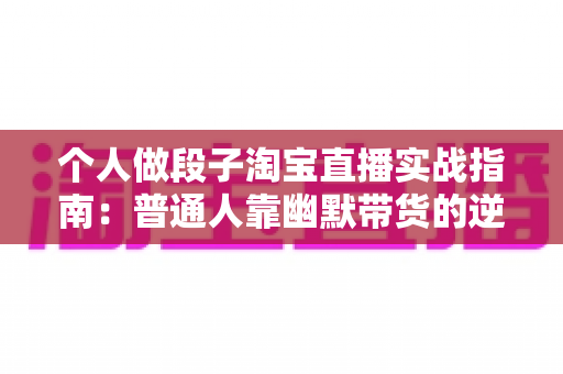 个人做段子淘宝直播实战指南:普通人靠幽默带货的逆袭之路 个人做段子淘宝直播实战指南:普通人靠幽默带货的逆袭之路