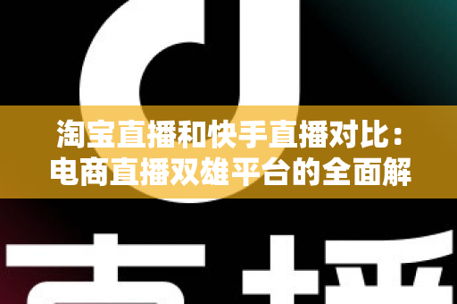 淘宝直播和快手直播对比：电商直播双雄平台的全面解析与运营指南