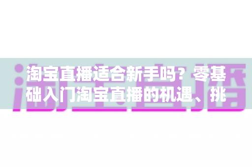 淘宝直播适合新手吗?零基础入门淘宝直播的机遇、挑战与实战指南全解析 淘宝直播适合新手吗?零基础入门淘宝直播的机遇、挑战与实战指南全解析